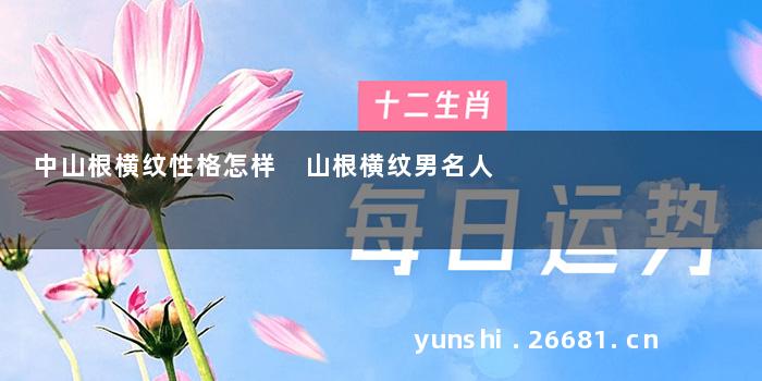 中山根横纹性格怎样 山根横纹男名人